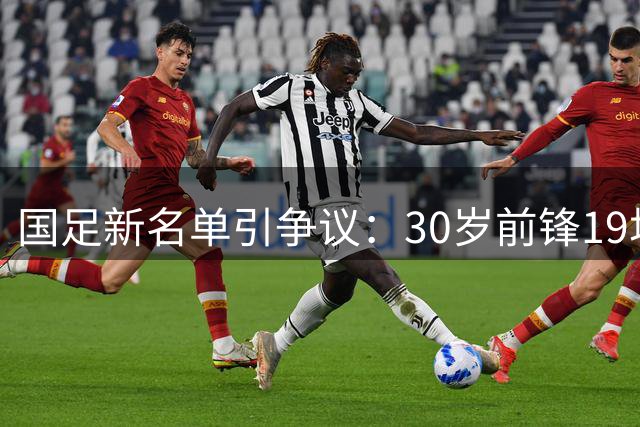 国足新名单引争议：30岁前锋19场零进球仍入选 20岁新星遭冷落