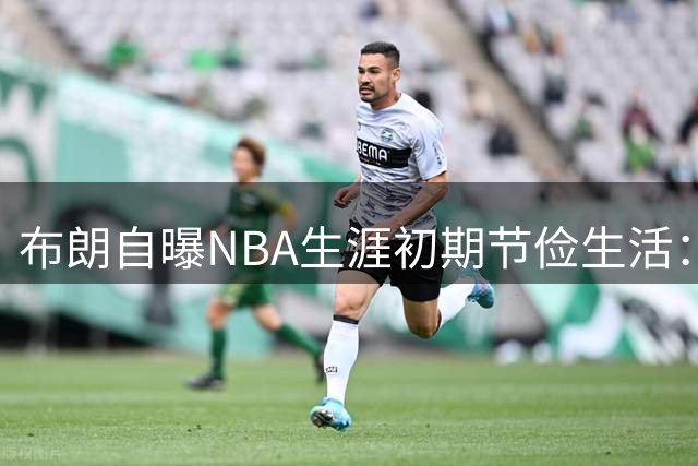 布朗自曝NBA生涯初期节俭生活：三年未购车不请私厨