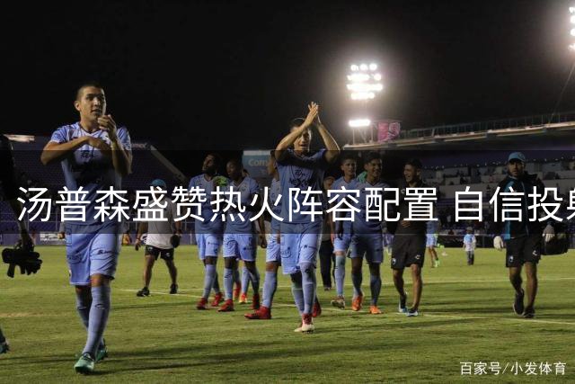 汤普森盛赞热火阵容配置 自信投射能力契合体系