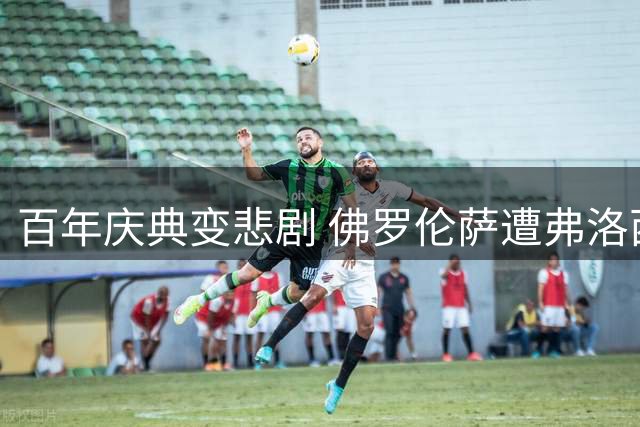 百年庆典变悲剧 佛罗伦萨遭弗洛西诺内三球羞辱垫底意甲