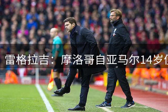 雷格拉吉：摩洛哥自亚马尔14岁便全力争取，最终遗憾错失天才